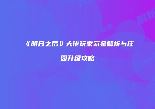 《明日之后》大佬玩家氪金解析与庄园升级攻略