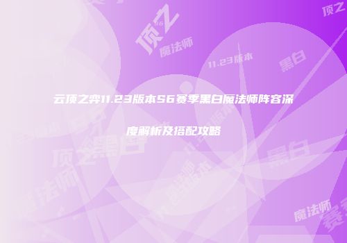 云顶之弈11.23版本S6赛季黑白魔法师阵容深度解析及搭配攻略