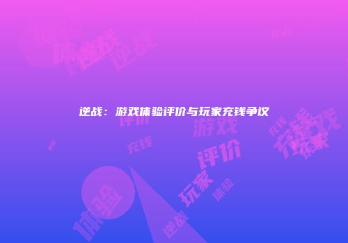逆战：游戏体验评价与玩家充钱争议