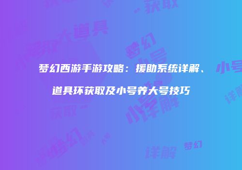 梦幻西游手游攻略：援助系统详解、道具环获取及小号养大号技巧