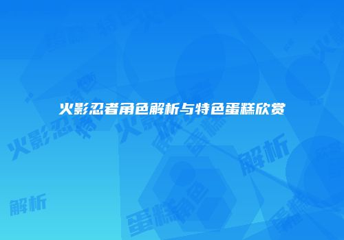 火影忍者角色解析与特色蛋糕欣赏