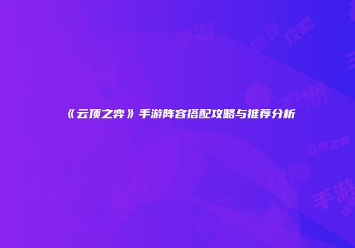 《云顶之弈》手游阵容搭配攻略与推荐分析