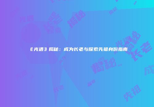 《光遇》揭秘：成为长老与探索先祖身份指南