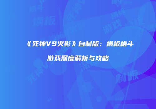 《死神VS火影》自制版：横板格斗游戏深度解析与攻略