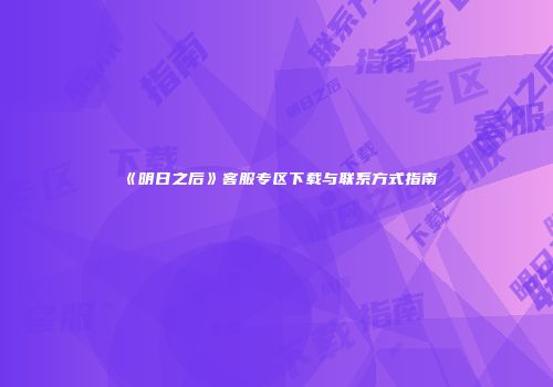 《明日之后》客服专区下载与联系方式指南