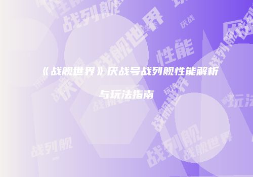 《战舰世界》厌战号战列舰性能解析与玩法指南