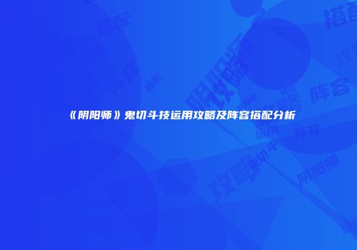 《阴阳师》鬼切斗技运用攻略及阵容搭配分析