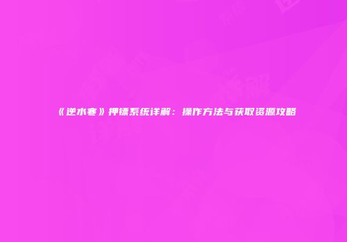 《逆水寒》押镖系统详解：操作方法与获取资源攻略