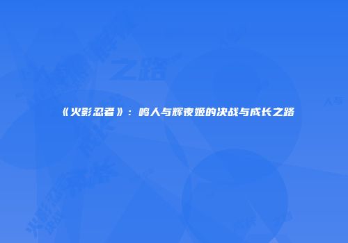 《火影忍者》：鸣人与辉夜姬的决战与成长之路