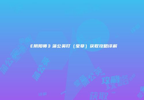 《阴阳师》蒲公英叮（莹草）获取攻略详解
