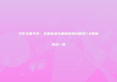 火影忍者手游：忍者休息与刷新时间详解及7.8更新活动一览