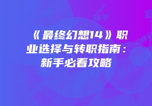 《最终幻想14》职业选择与转职指南：新手必看攻略