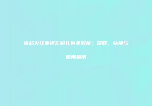 穿越火线幸运左轮礼包全解析：获取、兑换与使用指南