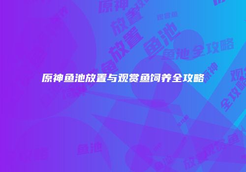 原神鱼池放置与观赏鱼饲养全攻略