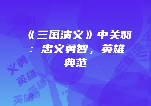 《三国演义》中关羽：忠义勇智，英雄典范