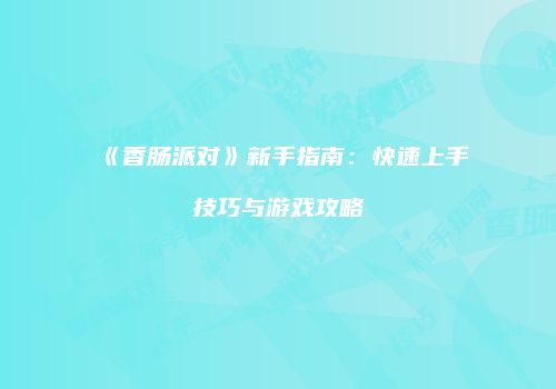 《香肠派对》新手指南：快速上手技巧与游戏攻略