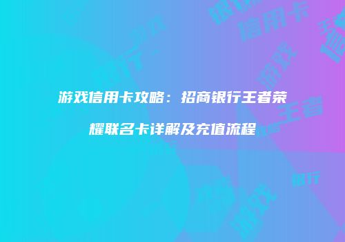 游戏信用卡攻略：招商银行王者荣耀联名卡详解及充值流程