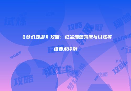 《梦幻西游》攻略：红尘瑞兽领取与试炼等级要求详解