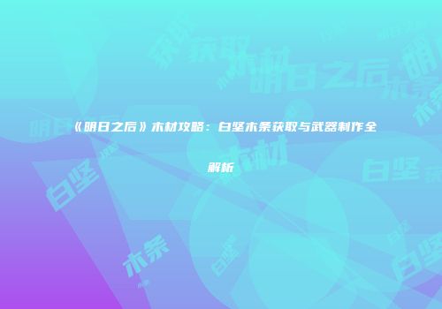 《明日之后》木材攻略：白坚木条获取与武器制作全解析