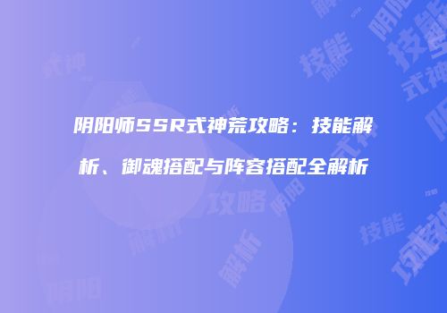 阴阳师SSR式神荒攻略：技能解析、御魂搭配与阵容搭配全解析