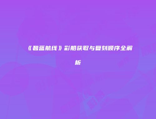 《碧蓝航线》彩船获取与复刻顺序全解析