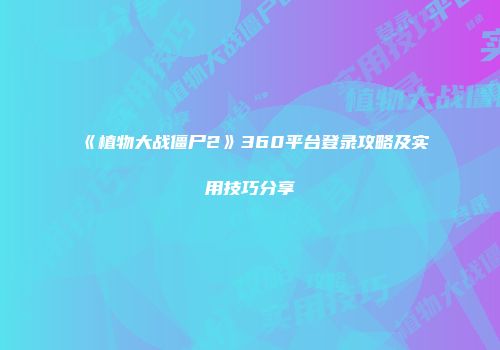 《植物大战僵尸2》360平台登录攻略及实用技巧分享