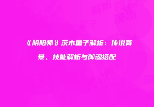 《阴阳师》茨木童子解析：传说背景、技能解析与御魂搭配