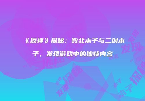 《原神》探秘：败北本子与二创本子，发现游戏中的独特内容