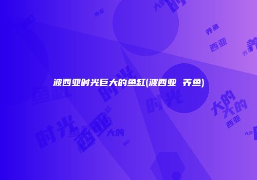 波西亚时光巨大的鱼缸(波西亚 养鱼)