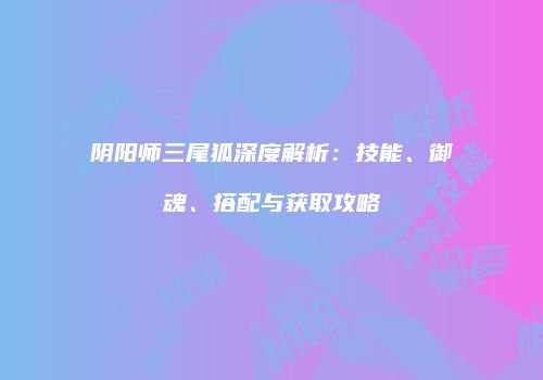 阴阳师三尾狐深度解析：技能、御魂、搭配与获取攻略