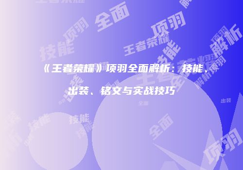 《王者荣耀》项羽全面解析：技能、出装、铭文与实战技巧
