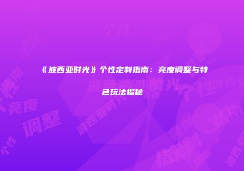 《波西亚时光》个性定制指南：亮度调整与特色玩法揭秘