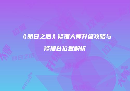 《明日之后》修理大师升级攻略与修理台位置解析