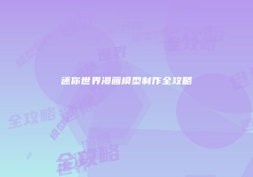 迷你世界漫画模型制作全攻略