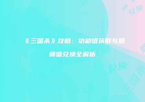 《三国杀》攻略：功勋值获取与恩师值兑换全解析