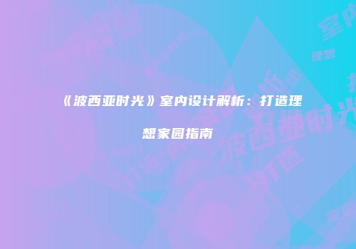 《波西亚时光》室内设计解析：打造理想家园指南