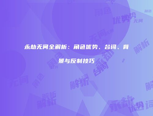 永劫无间全解析：角色优势、台词、背景与反制技巧