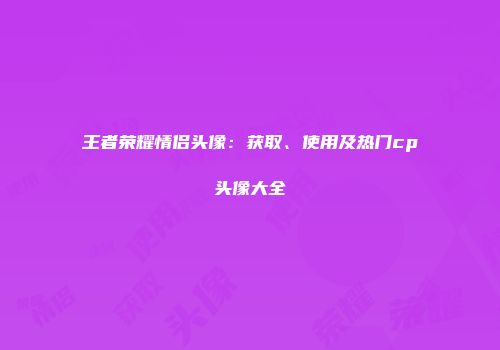 王者荣耀情侣头像：获取、使用及热门cp头像大全