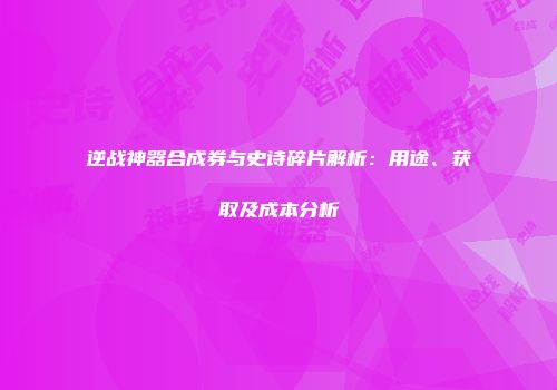 逆战神器合成券与史诗碎片解析：用途、获取及成本分析