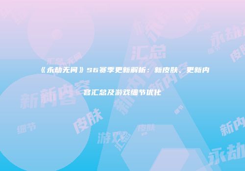 《永劫无间》S6赛季更新解析：新皮肤、更新内容汇总及游戏细节优化