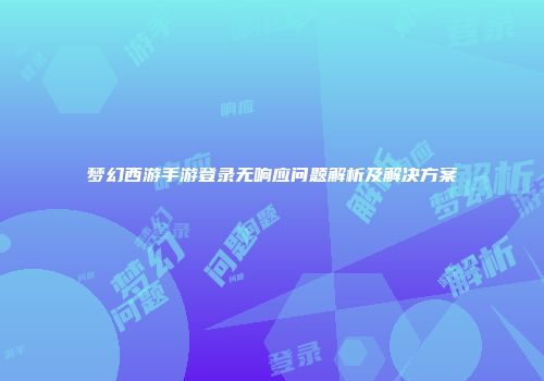 梦幻西游手游登录无响应问题解析及解决方案