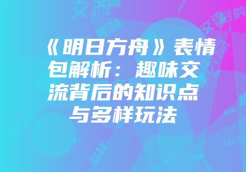 《明日方舟》表情包解析：趣味交流背后的知识点与多样玩法