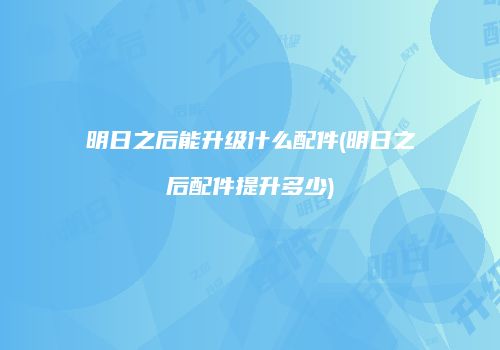 明日之后能升级什么配件(明日之后配件提升多少)