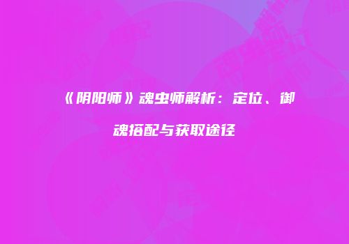 《阴阳师》魂虫师解析：定位、御魂搭配与获取途径