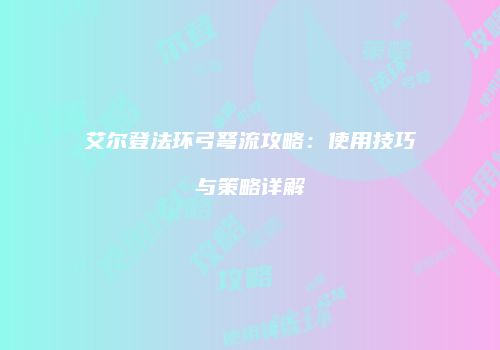 艾尔登法环弓弩流攻略：使用技巧与策略详解