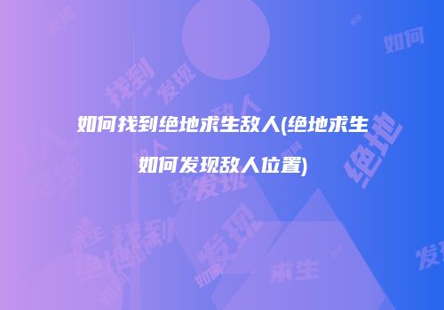 如何找到绝地求生敌人(绝地求生如何发现敌人位置)