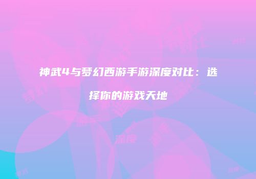 神武4与梦幻西游手游深度对比：选择你的游戏天地