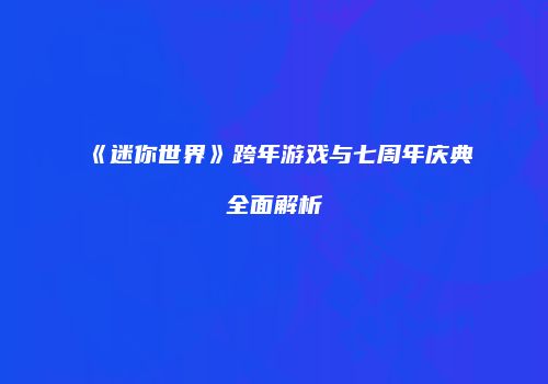 《迷你世界》跨年游戏与七周年庆典全面解析