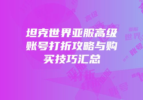 坦克世界亚服高级账号打折攻略与购买技巧汇总