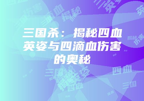 三国杀：揭秘四血英姿与四滴血伤害的奥秘